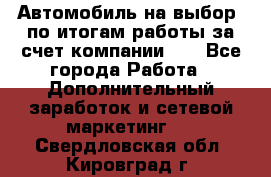 Автомобиль на выбор -по итогам работы за счет компании!!! - Все города Работа » Дополнительный заработок и сетевой маркетинг   . Свердловская обл.,Кировград г.